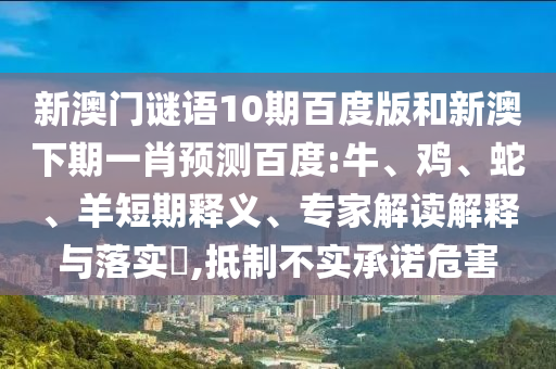 新澳门谜语10期百度版和新澳下期一肖预测百度:牛、鸡、蛇、羊短期释义、专家解读解释与落实​,抵制不实承诺危害