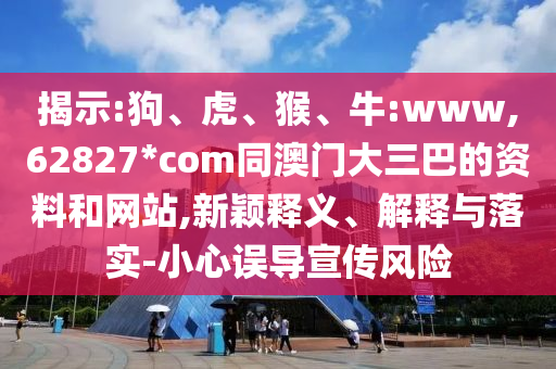 揭示:狗、虎、猴、牛:www,62827*com同澳门大三巴的资料和网站,新颖释义、解释与落实-小心误导宣传风险