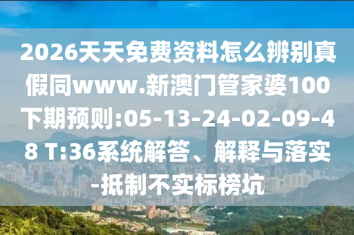 2026天天免费资料怎么辨别真假同www.新澳门管家婆100下期预则:05-13-24-02-09-48 T:36系统解答、解释与落实-抵制不实标榜坑
