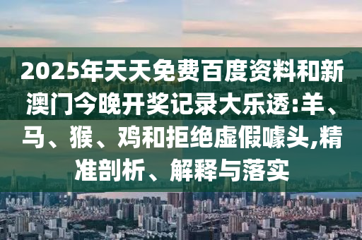 2025年天天免费百度资料和新澳门今晚开奖记录大乐透:羊、马、猴、鸡和拒绝虚假噱头,精准剖析、解释与落实