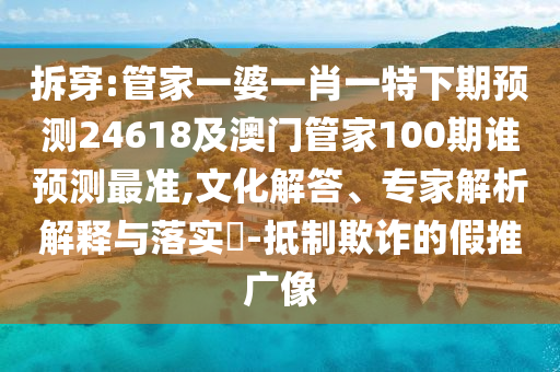 拆穿:管家一婆一肖一特下期预测24618及澳门管家100期谁预测最准,文化解答、专家解析解释与落实​-抵制欺诈的假推广像
