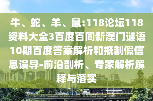 牛、蛇、羊、鼠:118论坛118资料大全3百度百同新澳门谜语10期百度答案解析和抵制假信息误导-前沿剖析、专家解析解释与落实