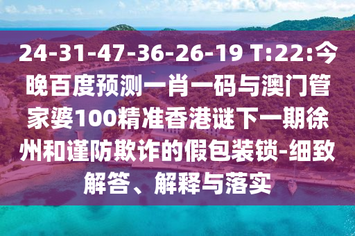24-31-47-36-26-19 T:22:今晚百度预测一肖一码与澳门管家婆100精准香港谜下一期徐州和谨防欺诈的假包装锁-细致解答、解释与落实