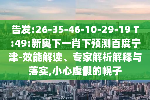 告发:26-35-46-10-29-19 T:49:新奥下一肖下预测百度宁津-效能解读、专家解析解释与落实,小心虚假的幌子