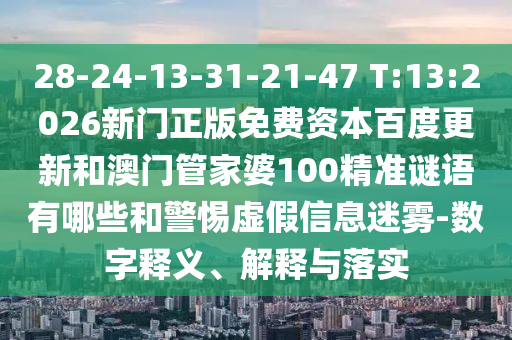 28-24-13-31-21-47 T:13:2026新门正版免费资本百度更新和澳门管家婆100精准谜语有哪些和警惕虚假信息迷雾-数字释义、解释与落实