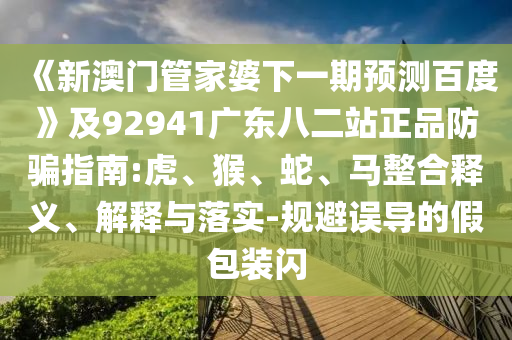《新澳门管家婆下一期预测百度》及92941广东八二站正品防骗指南:虎、猴、蛇、马整合释义、解释与落实-规避误导的假包装闪
