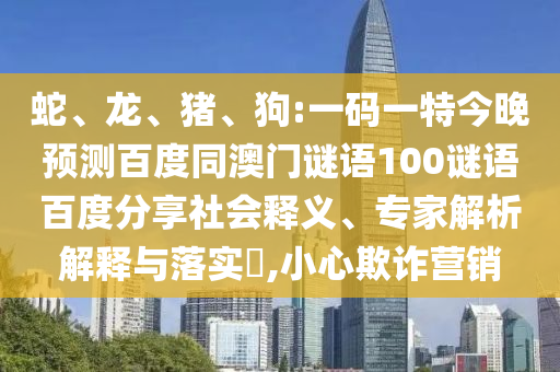蛇、龙、猪、狗:一码一特今晚预测百度同澳门谜语100谜语百度分享社会释义、专家解析解释与落实​,小心欺诈营销