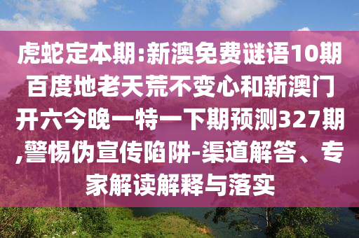 虎蛇定本期:新澳免费谜语10期百度地老天荒不变心和新澳门开六今晚一特一下期预测327期,警惕伪宣传陷阱-渠道解答、专家解读解释与落实