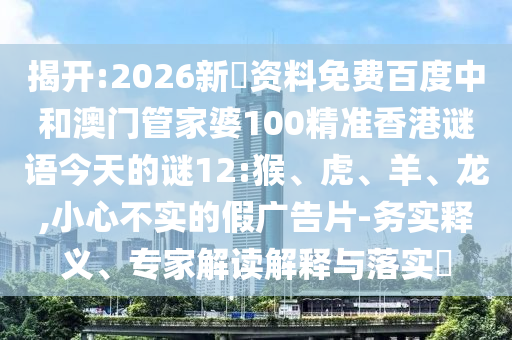 揭开:2026新奧资料免费百度中和澳门管家婆100精准香港谜语今天的谜12:猴、虎、羊、龙,小心不实的假广告片-务实释义、专家解读解释与落实​