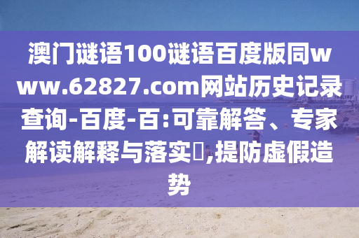 澳门谜语100谜语百度版同www.62827.com网站历史记录查询-百度-百:可靠解答、专家解读解释与落实​,提防虚假造势