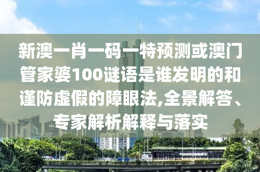 新澳一肖一码一特预测或澳门管家婆100谜语是谁发明的和谨防虚假的障眼法,全景解答、专家解析解释与落实