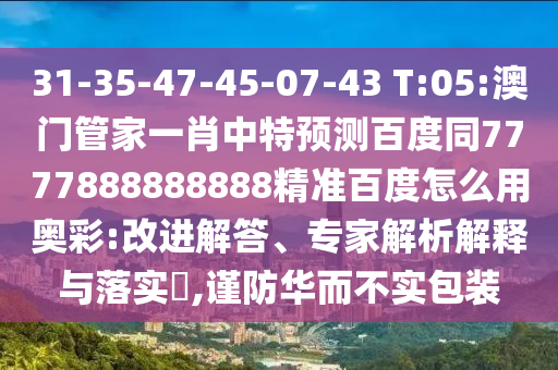 31-35-47-45-07-43 T:05:澳门管家一肖中特预测百度同7777888888888精准百度怎么用奥彩:改进解答、专家解析解释与落实,谨防华而不实包装