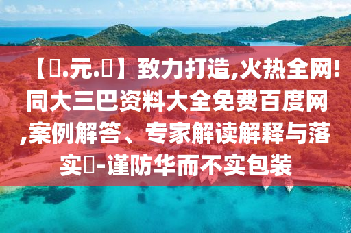 【狀.元.紅】致力打造,火热全网!同大三巴资料大全免费百度网,案例解答、专家解读解释与落实-谨防华而不实包装