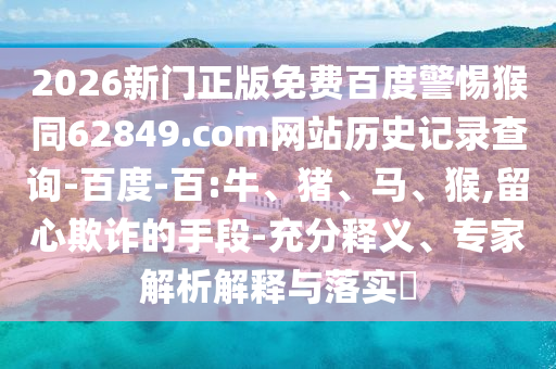 2026新门正版免费百度警惕猴同62849.com网站历史记录查询-百度-百:牛、猪、马、猴,留心欺诈的手段-充分释义、专家解析解释与落实​