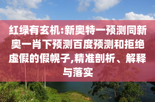 红绿有玄机:新奥特一预测同新奥一肖下预测百度预测和拒绝虚假的假幌子,精准剖析、解释与落实