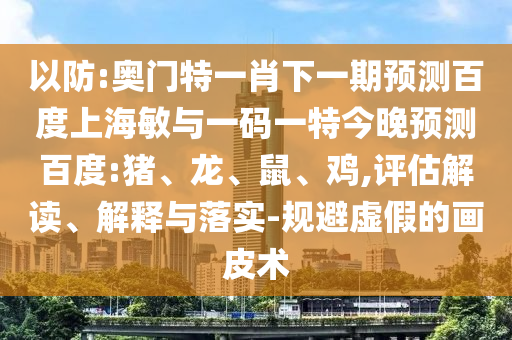 以防:奥门特一肖下一期预测百度上海敏与一码一特今晚预测百度:猪、龙、鼠、鸡,评估解读、解释与落实-规避虚假的画皮术