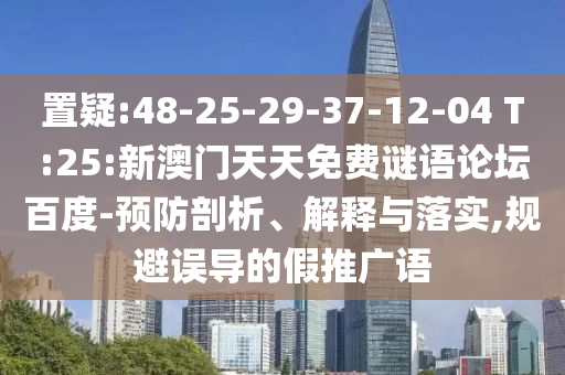 置疑:48-25-29-37-12-04 T:25:新澳门天天免费谜语论坛百度-预防剖析、解释与落实,规避误导的假推广语