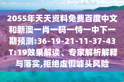 2055年天天资料免费百度中文和新澳一肖一码一恃一中下一期预测:36-19-21-11-37-43 T:19效果解读、专家解析解释与落实,拒绝虚假噱头风险