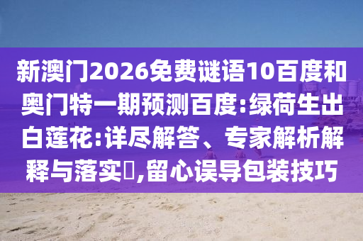 新澳门2026免费谜语10百度和奥门特一期预测百度:绿荷生出白莲花:详尽解答、专家解析解释与落实​,留心误导包装技巧