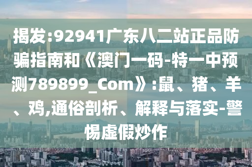 揭发:92941广东八二站正品防骗指南和《澳门一码-特一中预测789899_Com》:鼠、猪、羊、鸡,通俗剖析、解释与落实-警惕虚假炒作