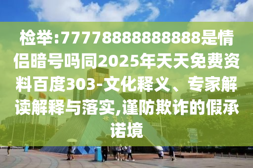 检举:77778888888888是情侣暗号吗同2025年天天免费资料百度303-文化释义、专家解读解释与落实,谨防欺诈的假承诺境
