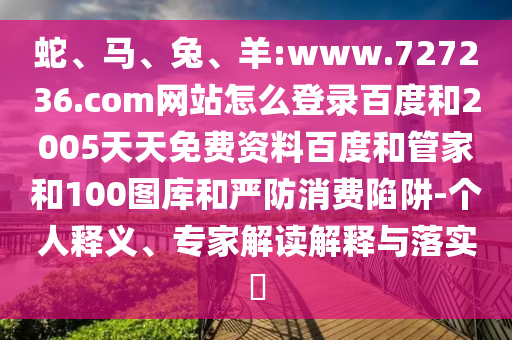 蛇、马、兔、羊:www.727236.com网站怎么登录百度和2005天天免费资料百度和管家和100图库和严防消费陷阱-个人释义、专家解读解释与落实​