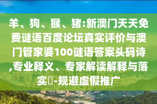 羊、狗、猴、猪:新澳门天天免费谜语百度论坛真实评价与澳门管家婆100谜语答案头码诗,专业释义、专家解读解释与落实​-规避虚假推广