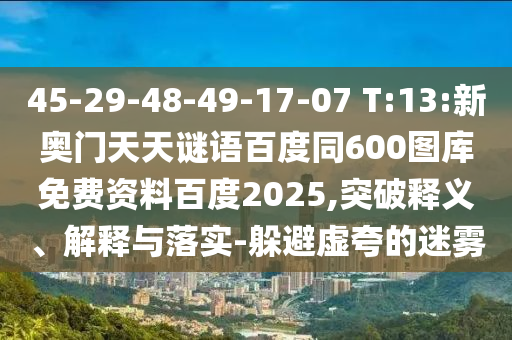45-29-48-49-17-07 T:13:新奥门天天谜语百度同600图库免费资料百度2025,突破释义、解释与落实-躲避虚夸的迷雾
