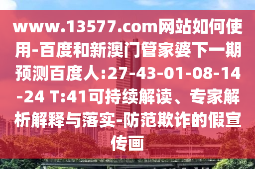 www.13577.com网站如何使用-百度和新澳门管家婆下一期预测百度人:27-43-01-08-14-24 T:41可持续解读、专家解析解释与落实-防范欺诈的假宣传画