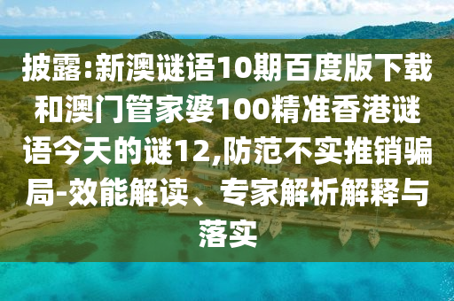披露:新澳谜语10期百度版下载和澳门管家婆100精准香港谜语今天的谜12,防范不实推销骗局-效能解读、专家解析解释与落实