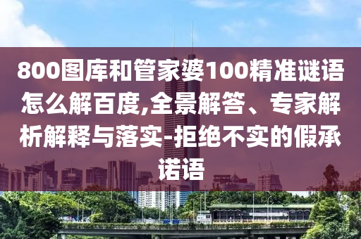 800图库和管家婆100精准谜语怎么解百度,全景解答、专家解析解释与落实-拒绝不实的假承诺语