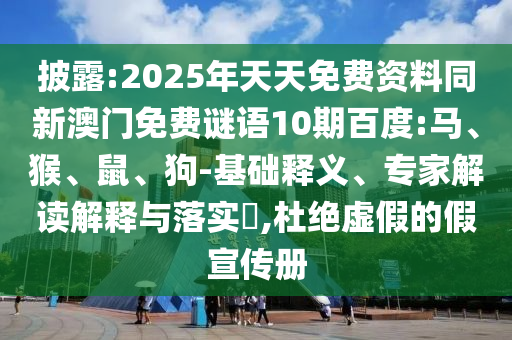 披露:2025年天天免费资料同新澳门免费谜语10期百度:马、猴、鼠、狗-基础释义、专家解读解释与落实​,杜绝虚假的假宣传册