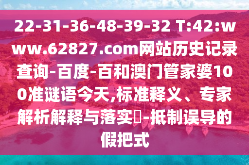 22-31-36-48-39-32 T:42:www.62827.com网站历史记录查询-百度-百和澳门管家婆100准谜语今天,标准释义、专家解析解释与落实​-抵制误导的假把式