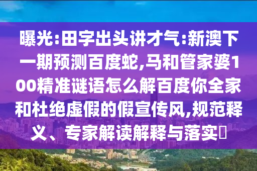 曝光:田字出头讲才气:新澳下一期预测百度蛇,马和管家婆100精准谜语怎么解百度你全家和杜绝虚假的假宣传风,规范释义、专家解读解释与落实​