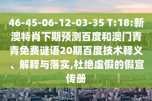 46-45-06-12-03-35 T:18:新澳特肖下期预测百度和澳门青青免费谜语20期百度技术释义、解释与落实,杜绝虚假的假宣传册