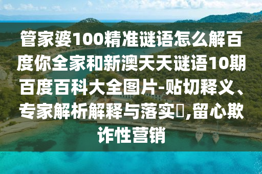 管家婆100精准谜语怎么解百度你全家和新澳天天谜语10期百度百科大全图片-贴切释义、专家解析解释与落实​,留心欺诈性营销