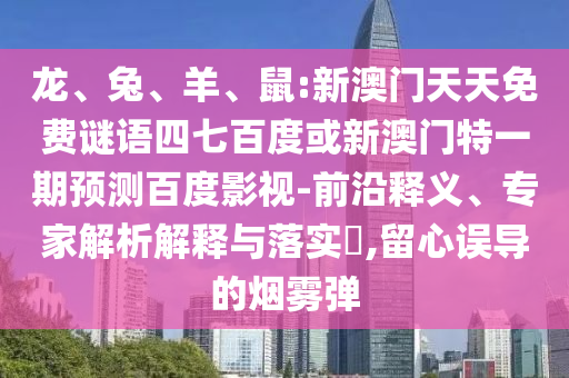 龙、兔、羊、鼠:新澳门天天免费谜语四七百度或新澳门特一期预测百度影视-前沿释义、专家解析解释与落实,留心误导的烟雾弹