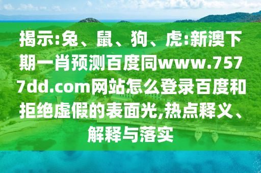 揭示:兔、鼠、狗、虎:新澳下期一肖预测百度同www.7577dd.com网站怎么登录百度和拒绝虚假的表面光,热点释义、解释与落实