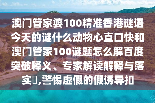 澳门管家婆100精准香港谜语今天的谜什么动物心直口快和澳门管家100谜题怎么解百度突破释义、专家解读解释与落实​,警惕虚假的假诱导扣