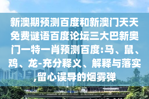 新澳期预测百度和新澳门天天免费谜语百度论坛三大巴新奥门一特一肖预测百度:马、鼠、鸡、龙-充分释义、解释与落实,留心误导的烟雾弹