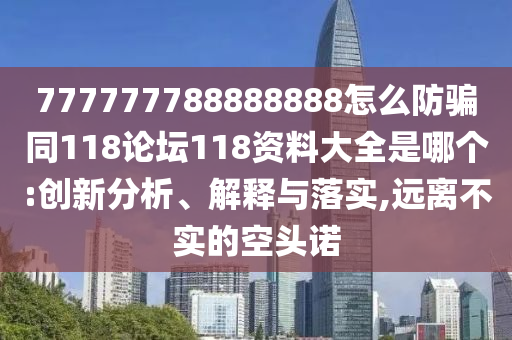 777777788888888怎么防骗同118论坛118资料大全是哪个:创新分析、解释与落实,远离不实的空头诺