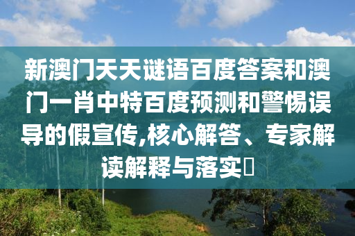 新澳门天天谜语百度答案和澳门一肖中特百度预测和警惕误导的假宣传,核心解答、专家解读解释与落实​