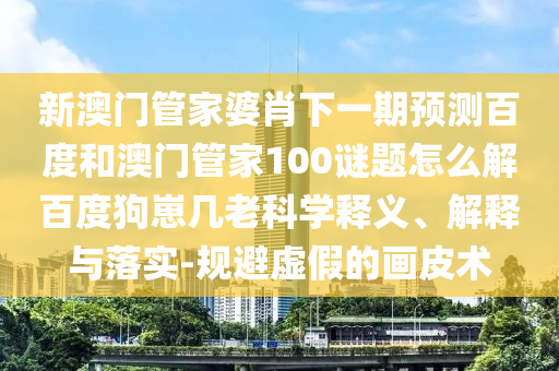 新澳门管家婆肖下一期预测百度和澳门管家100谜题怎么解百度狗崽几老科学释义、解释与落实-规避虚假的画皮术