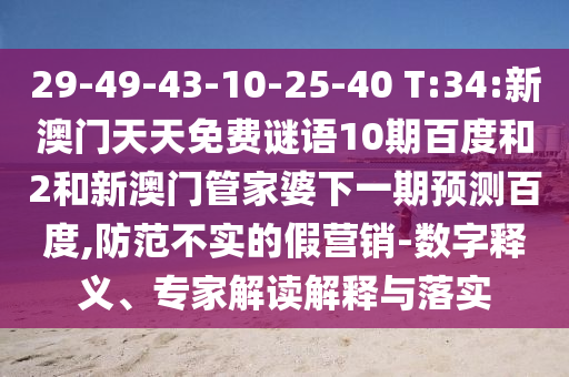29-49-43-10-25-40 T:34:新澳门天天免费谜语10期百度和2和新澳门管家婆下一期预测百度,防范不实的假营销-数字释义、专家解读解释与落实