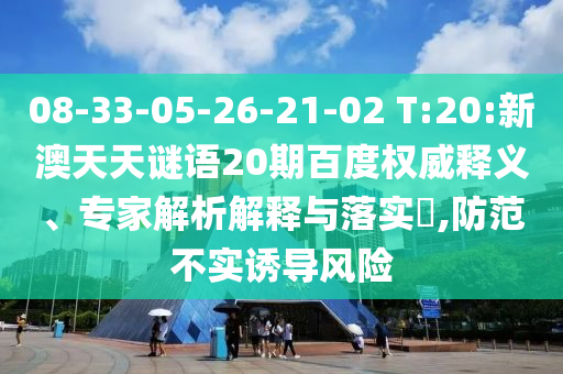 08-33-05-26-21-02 T:20:新澳天天谜语20期百度权威释义、专家解析解释与落实,防范不实诱导风险