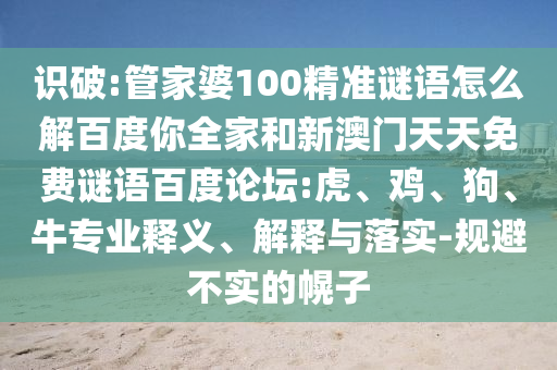 识破:管家婆100精准谜语怎么解百度你全家和新澳门天天免费谜语百度论坛:虎、鸡、狗、牛专业释义、解释与落实-规避不实的幌子