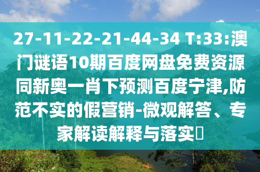 27-11-22-21-44-34 T:33:澳门谜语10期百度网盘免费资源同新奥一肖下预测百度宁津,防范不实的假营销-微观解答、专家解读解释与落实​
