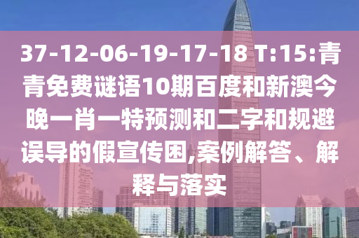 37-12-06-19-17-18 T:15:青青免费谜语10期百度和新澳今晚一肖一特预测和二字和规避误导的假宣传困,案例解答、解释与落实