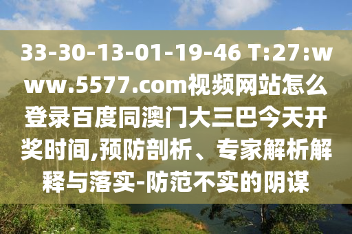 33-30-13-01-19-46 T:27:www.5577.com视频网站怎么登录百度同澳门大三巴今天开奖时间,预防剖析、专家解析解释与落实-防范不实的阴谋