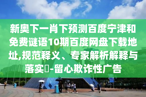 新奥下一肖下预测百度宁津和免费谜语10期百度网盘下载地址,规范释义、专家解析解释与落实-留心欺诈性广告